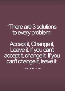 Quote: There are three solutions to every problem: accept it, change it, or leave it.
